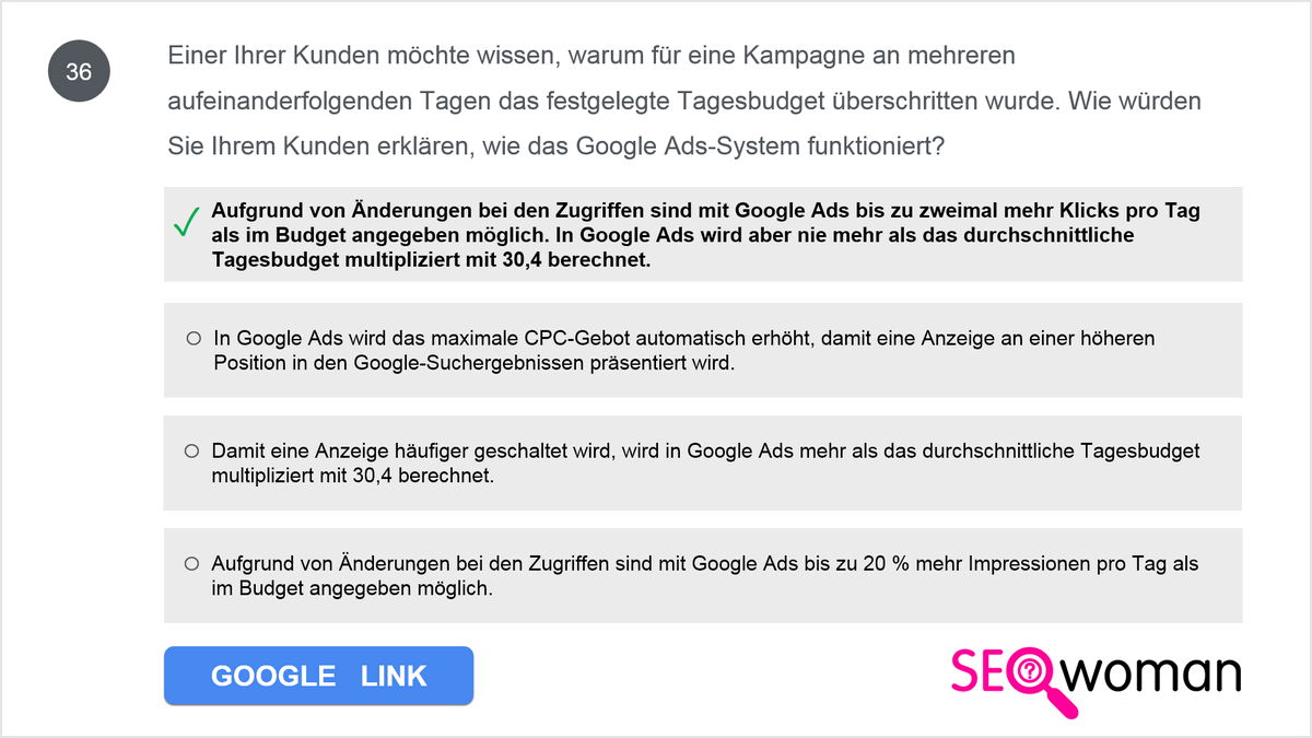 Einer Ihrer Kunden möchte wissen, warum für eine Kampagne an mehreren aufeinanderfolgenden Tagen das festgelegte Tagesbudget überschritten wurde. Wie würden Sie Ihrem Kunden erklären, wie das Google Ads-System funktioniert?