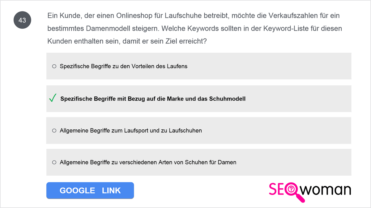 Ein Kunde, der einen Onlineshop für Laufschuhe betreibt, möchte die Verkaufszahlen für ein bestimmtes Damenmodell steigern. Welche Keywords sollten in der Keyword-Liste für diesen Kunden enthalten sein, damit er sein Ziel erreicht?
