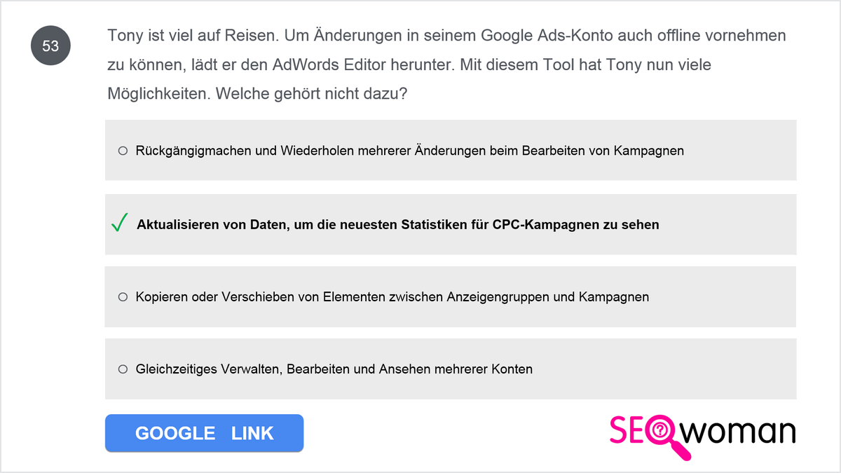 Tony ist viel auf Reisen. Um Änderungen in seinem Google Ads-Konto auch offline vornehmen zu können, lädt er den AdWords Editor herunter. Mit diesem Tool hat Tony nun viele Möglichkeiten. Welche gehört nicht dazu?