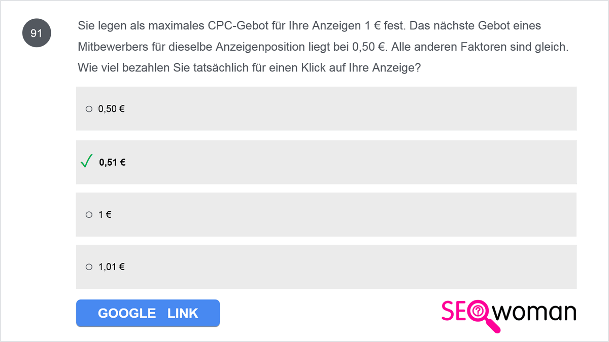 Sie legen als maximales CPC-Gebot für Ihre Anzeigen 1 € fest. Das nächste Gebot eines Mitbewerbers für dieselbe Anzeigenposition liegt bei 0,50 €. Alle anderen Faktoren sind gleich. Wie viel bezahlen Sie tatsächlich für einen Klick auf Ihre Anzeige?